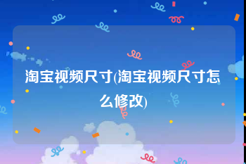 淘宝视频尺寸(淘宝视频尺寸怎么修改)