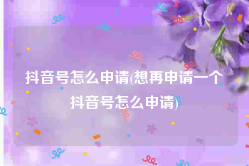 抖音号怎么申请(想再申请一个抖音号怎么申请)