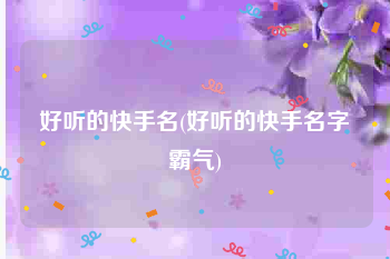 好听的快手名(好听的快手名字霸气)