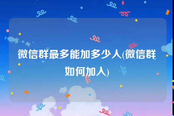 微信群最多能加多少人(微信群如何加入)