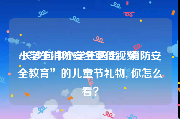 小学生消防安全宣传视频
:长沙向中小学生送出“消防安全教育”的儿童节礼物, 你怎么看？