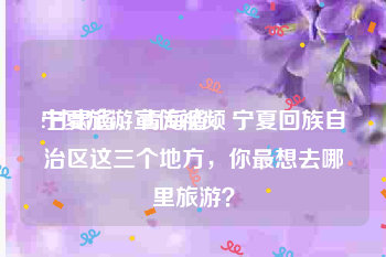 宁夏旅游宣传视频
:甘肃省、青海省、宁夏回族自治区这三个地方，你最想去哪里旅游？