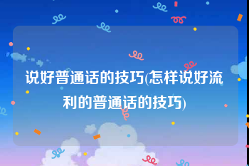 说好普通话的技巧(怎样说好流利的普通话的技巧)