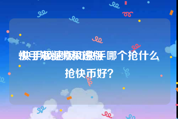 快手短视频极速版
:快手极速版和快手哪个抢什么抢快币好？