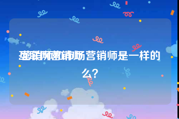 互联网营销师
:营销师和市场营销师是一样的么？