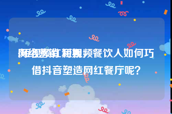 网络营销 短视频
:短视频红利期，餐饮人如何巧借抖音塑造网红餐厅呢？