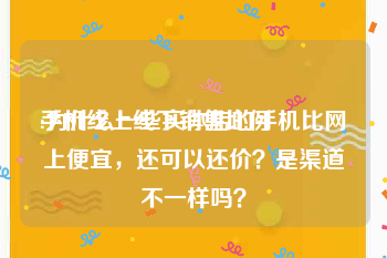 手机线上线下销售比例
:为什么一些实体店的手机比网上便宜，还可以还价？是渠道不一样吗？