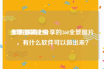 全景图做视频
:那些微博上分享的360全景图片，有什么软件可以做出来？