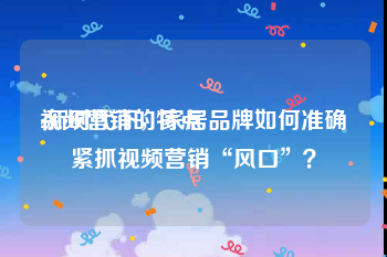 视频营销的特点
:新时代下，家居品牌如何准确紧抓视频营销“风口”？