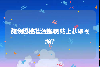 视频链接怎么提取
:如何从各类视频网站上获取视频?