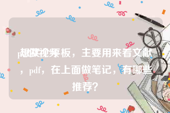 pdf做视频
:想买个平板，主要用来看文献，pdf，在上面做笔记，有哪些推荐？