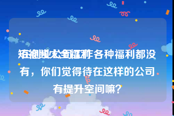 短视频大全福利
:在创业公司工作各种福利都没有，你们觉得待在这样的公司有提升空间嘛？