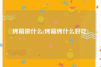 烤箱做什么(烤箱烤什么好吃)