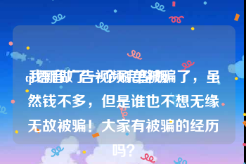 qt语音广告视频完整版
:我刚做了一个刷单被骗了，虽然钱不多，但是谁也不想无缘无故被骗！大家有被骗的经历吗？