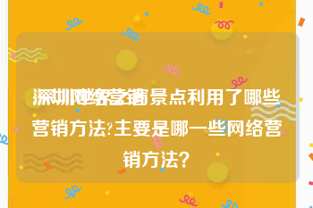深圳网络营销:深圳世界之窗景点利用了哪些营销方法?主要是哪一些网络营销方法？