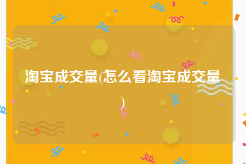 淘宝成交量(怎么看淘宝成交量)