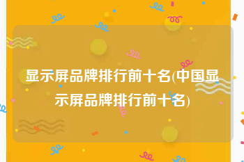 显示屏品牌排行前十名(中国显示屏品牌排行前十名)