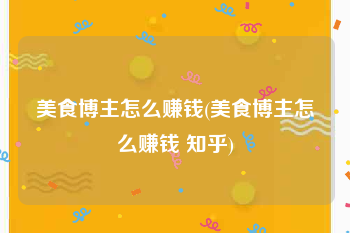 美食博主怎么赚钱(美食博主怎么赚钱 知乎)