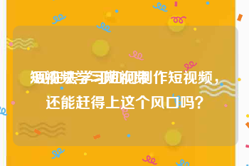 短视频学习短视频
:现在去学习如何制作短视频，还能赶得上这个风口吗？