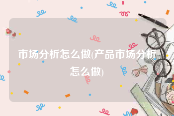 市场分析怎么做(产品市场分析怎么做)