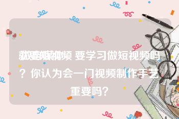 就要短视频
:做自媒体，要学习做短视频吗？你认为会一门视频制作手艺重要吗？