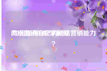 网络营销的教学视频
:如何提升自己的网络营销能力？