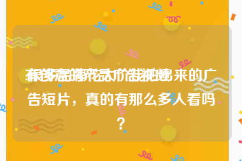 有创意的产品广告视频
:很多品牌花大价钱拍出来的广告短片，真的有那么多人看吗？