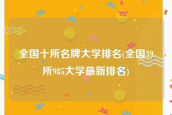 全国十所名牌大学排名(全国39所985大学最新排名)
