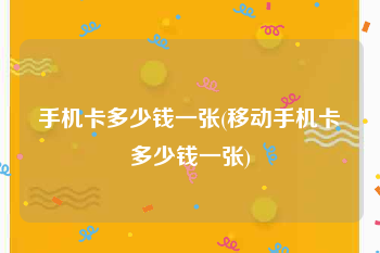 手机卡多少钱一张(移动手机卡多少钱一张)