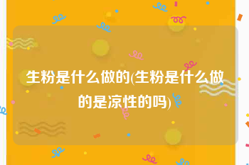 生粉是什么做的(生粉是什么做的是凉性的吗)