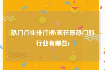 热门行业排行榜(现在最热门的行业有哪些)