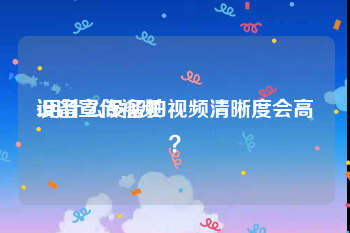 设备宣传视频
:用什么设备拍视频清晰度会高？