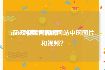 seo1短视频网视频
:在seo中如何优化网站中的图片和视频？