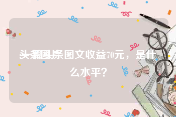 头条图片:一篇头条图文收益70元，是什么水平？
