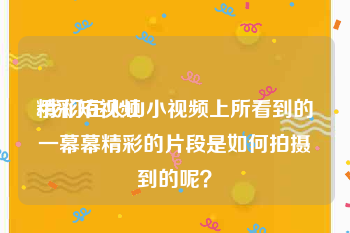 精彩短视频
:我们在火山小视频上所看到的一幕幕精彩的片段是如何拍摄到的呢？