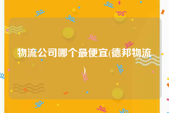 物流公司哪个最便宜(德邦物流)