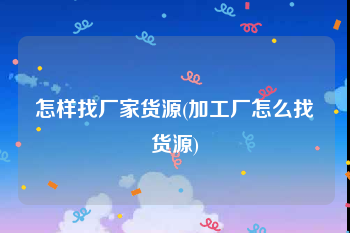 怎样找厂家货源(加工厂怎么找货源)