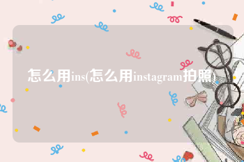 怎么用ins(怎么用instagram拍照)