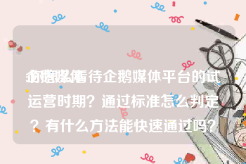 企鹅媒体:你怎么看待企鹅媒体平台的试运营时期？通过标准怎么判定？有什么方法能快速通过吗？