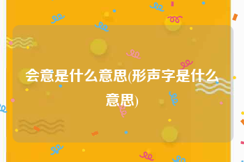 会意是什么意思(形声字是什么意思)