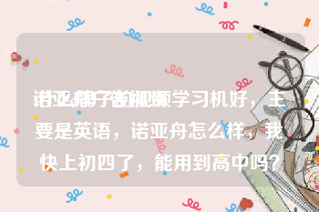 诺亚舟广告视频
:什么牌子的视频学习机好，主要是英语，诺亚舟怎么样，我快上初四了，能用到高中吗？