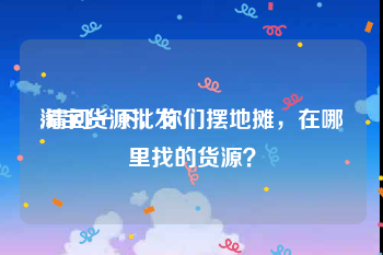 淘宝货源批发:请问一下，你们摆地摊，在哪里找的货源？
