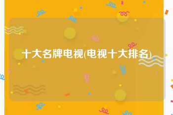 十大名牌电视(电视十大排名)