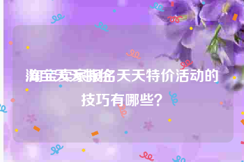 淘宝天天特价:淘宝卖家报名天天特价活动的技巧有哪些？
