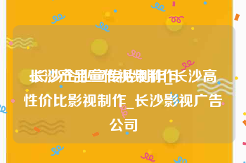 长沙产品宣传视频制作
:长沙企业宣传片制作_长沙高性价比影视制作_长沙影视广告公司