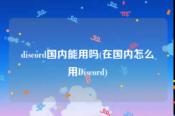 discord国内能用吗(在国内怎么用Discord)