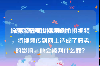 扫黑除恶宣传视频短片
:常某打老师并带目的拍摄视频，将视频传到网上造成了恶劣的影响，他会被判什么罪？