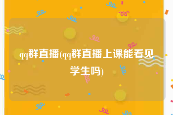 qq群直播(qq群直播上课能看见学生吗)
