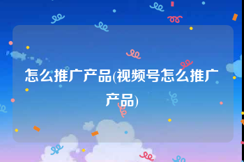 怎么推广产品(视频号怎么推广产品)