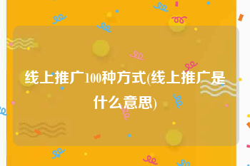 线上推广100种方式(线上推广是什么意思)